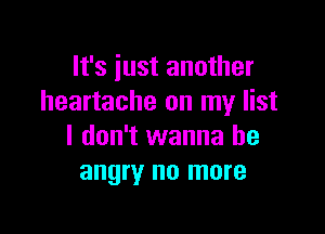It's just another
heartache on my list

I don't wanna be
angry no more