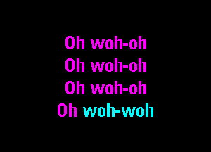 0h woh-oh
0h woh-oh

0h woh-oh
0h woh-woh