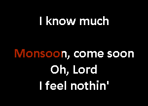 I know much

Monsoon, come soon
Oh, Lord
lfeel nothin'