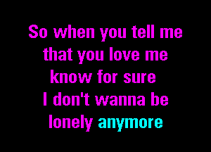 So when you tell me
that you love me

know for sure
I don't wanna be
lonelyr anymore