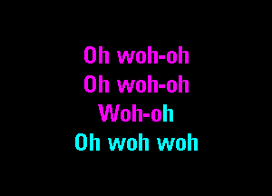 0h woh-oh
0h woh-oh

Woh-oh
0h woh woh