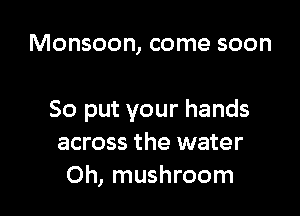 Monsoon, come soon

So put your hands
across the water
Oh, mushroom