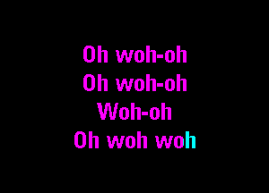 0h woh-oh
0h woh-oh

Woh-oh
0h woh woh