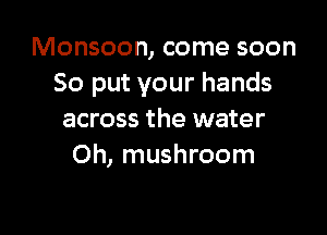 Monsoon, come soon
So put your hands

across the water
Oh, mushroom