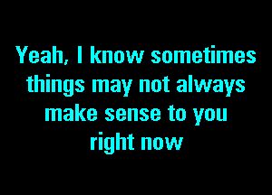 Yeah, I know sometimes
things may not always

make sense to you
right now