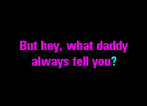But hey. what daddy

always tell you?