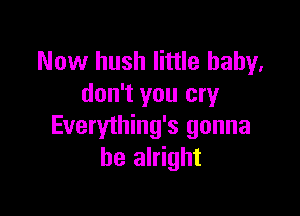 Now hush little baby,
don't you cry

Everything's gonna
be alright