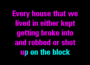Every house that we
lived in either kept
getting broke into
and robbed or shot

up on the block