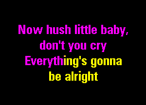 Now hush little baby,
don't you cry

Everything's gonna
be alright