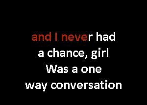 and I never had

a chance, girl
Was a one
way conversation