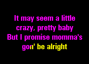 It may seem a little
crazy, pretty babyr

But I promise momma's
gon' be alright