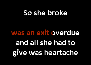 So she broke

was an exit overdue
and all she had to
give was heartache