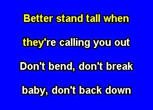 Better stand tall when

they're calling you out

Don't bend, don't break

baby, don't back down