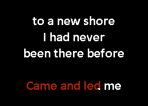 to a new shore
I had never

been there before

Came and led me