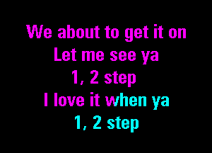 We about to get it on
Let me see ya

1, 2 step
I love it when ya
1, 2 step