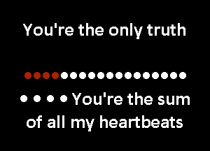 You're the only truth

OOOOOOOOOOOOOOOOOO

o 0 0 0 You're the sum
of all my heartbeats