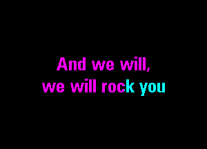 And we will,

we will rock you
