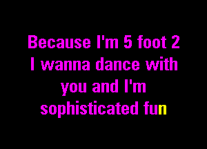 Because I'm 5 foot 2
I wanna dance with

you and I'm
sophisticated fun