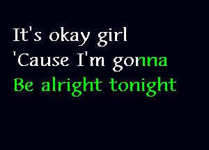 It's okay girl
'Cause I'm gonna

Be alright tonight