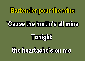 Bartender pour the wine

Cause the hurtin's all mine
Tonight

the heartache's on me