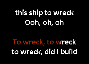 this ship to wreck
Ooh, oh, oh

To wreck, to wreck
to wreck, did I build