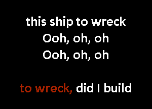this ship to wreck
Ooh, oh, oh
Ooh, oh, oh

to wreck, did I build