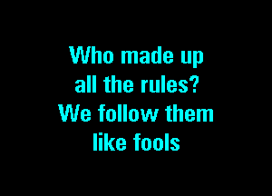 Who made up
all the rules?

We follow them
like fools