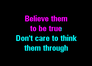 Believe them
to be true

Don't care to think
them through