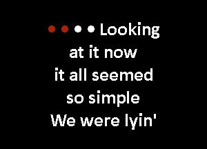 0 0 0 0 Looking
at it now

it all seemed
so simple
We were lvin'