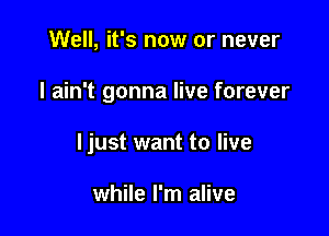 Well, it's now or never

I ain't gonna live forever

ljust want to live

while I'm alive