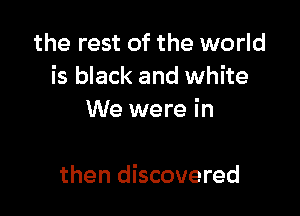 the rest of the world
is black and white

We were in

then discovered