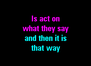 ls act on
what they say

and then it is
that way