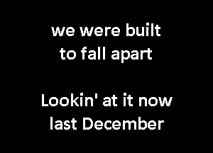 we were built
to fall apart

Lookin' at it now
last December