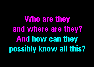 Who are they
and where are they?

And how can they
possibly know all this?