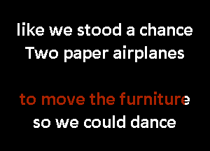 like we stood a chance
Two paper airplanes

to move the furniture
so we could dance