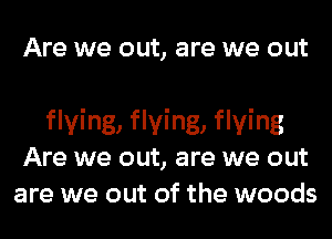 Are we OUt, are we OUt

flying, flying, flying
Are we out, are we out
are we out of the woods