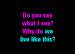 Do you see
what I see?

Why do we
live like this?