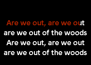 Are we out, are we out
are we out of the woods
Are we out, are we out
are we out of the woods