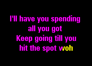 I'll have you spending
all you got

Keep going till you
hit the spot woh