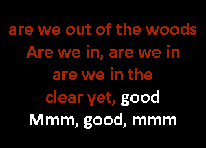 are we out of the woods
Are we in, are we in
are we in the
clear yet, good
Mmm, good, mmm