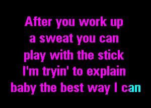 After you work up
a sweat you can
play with the stick
I'm tryin' to explain
baby the best way I can