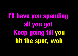 I'll have you spending
all you got

Keep going till you
hit the spot, woh