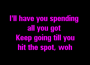 I'll have you spending
all you got

Keep going till you
hit the spot, woh