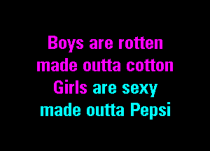 Boys are rotten
made outta cotton

Girls are sexy
made outta Pepsi