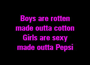 Boys are rotten
made outta cotton

Girls are sexy
made outta Pepsi