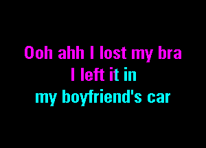 Ooh ahh I lost my bra

I left it in
my boyfriend's car