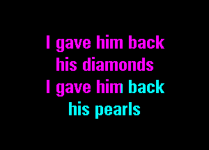 I gave him back
his diamonds

I gave him back
his pearls