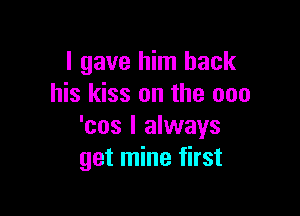 I gave him back
his kiss on the 000

'cos I always
get mine first