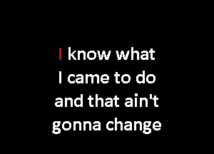 I know what

I came to do
and that ain't
gonna change