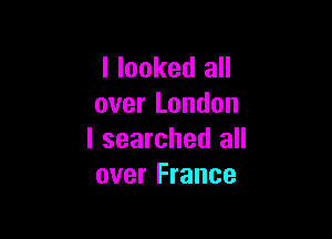 I looked all
over London

I searched all
over France